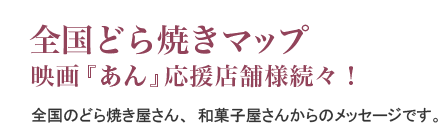 全国どら焼きマップ 映画『あん』応援店舗様続々！全国のどら焼き屋さん、和菓子屋さんからのメッセージです。