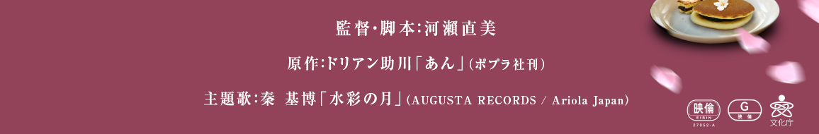 監督・脚本：河瀨直美　原作：ドリアン助川「あん」（ポプラ社刊）　主題歌：秦 基博「水彩の月」（AUGUSTA RECORDS / Ariola Japan）